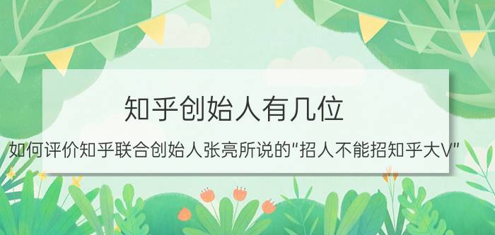 知乎创始人有几位 如何评价知乎联合创始人张亮所说的“招人不能招知乎大V”？